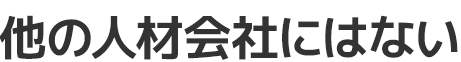 他の人材会社にはない