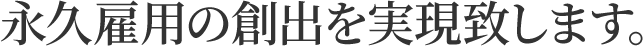 永久雇用の創出を実現致します。